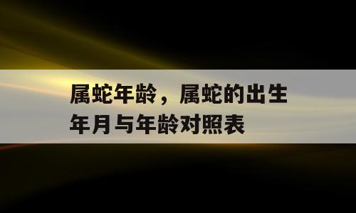 属蛇年龄，属蛇的出生年月与年龄对照表