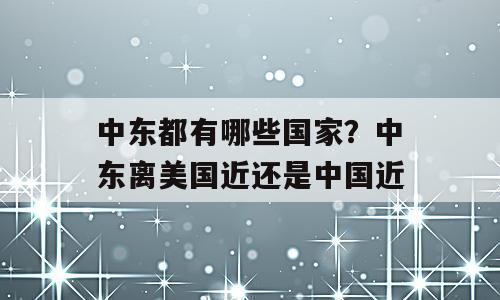 中东都有哪些国家？中东离美国近还是中国近