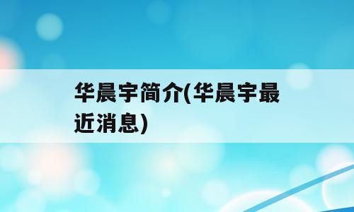 华晨宇简介(华晨宇最近消息)