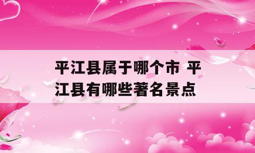 平江县属于哪个市 平江县有哪些著名景点