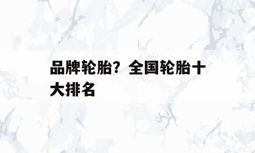 品牌轮胎？全国轮胎十大排名