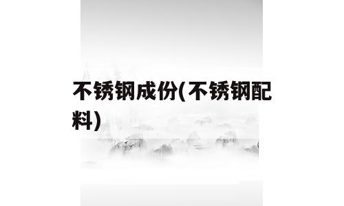 不锈钢成份(不锈钢配料)