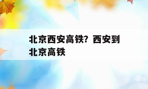 北京西安高铁？西安到北京高铁