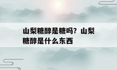 山梨糖醇是糖吗？山梨糖醇是什么东西
