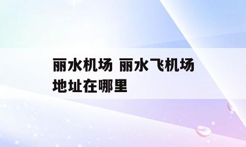 丽水机场 丽水飞机场地址在哪里