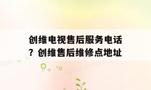 创维电视售后服务电话？创维售后维修点地址