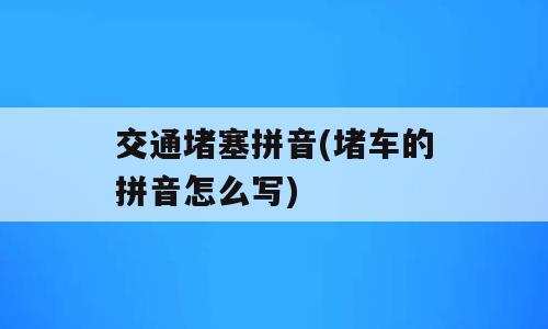 交通堵塞拼音(堵车的拼音怎么写)