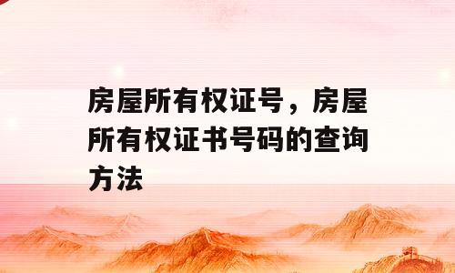 房屋所有权证号，房屋所有权证书号码的查询方法