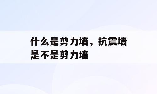 什么是剪力墙，抗震墙是不是剪力墙
