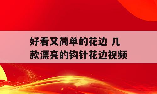 好看又简单的花边 几款漂亮的钩针花边视频