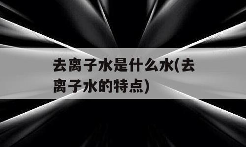 去离子水是什么水(去离子水的特点)