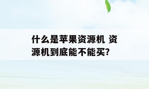 什么是苹果资源机 资源机到底能不能买？