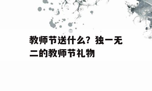 教师节送什么？独一无二的教师节礼物