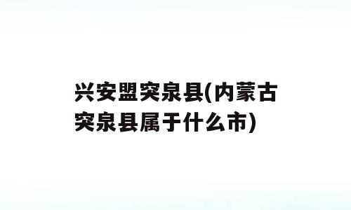 兴安盟突泉县(内蒙古突泉县属于什么市)