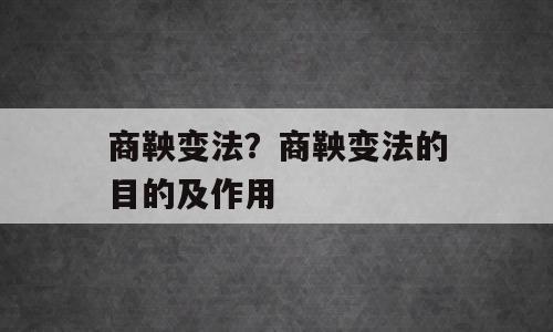 商鞅变法？商鞅变法的目的及作用
