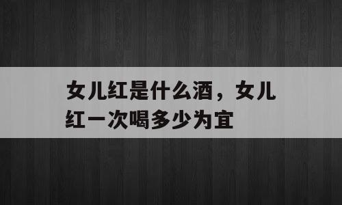 女儿红是什么酒，女儿红一次喝多少为宜