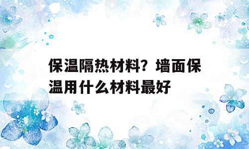 保温隔热材料？墙面保温用什么材料最好