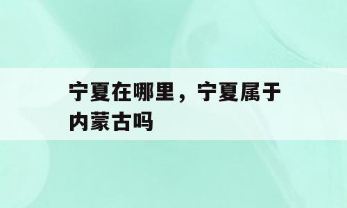 宁夏在哪里，宁夏属于内蒙古吗