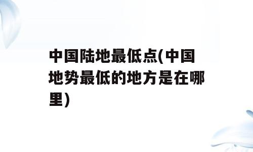 中国陆地最低点(中国地势最低的地方是在哪里)