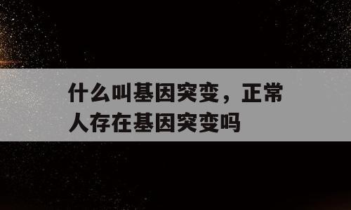 什么叫基因突变，正常人存在基因突变吗