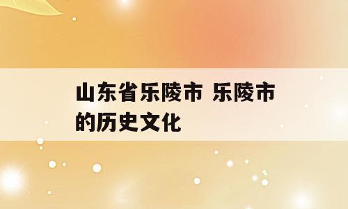 山东省乐陵市 乐陵市的历史文化