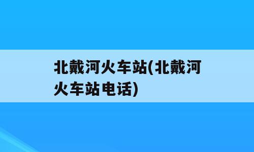 北戴河火车站(北戴河火车站电话)