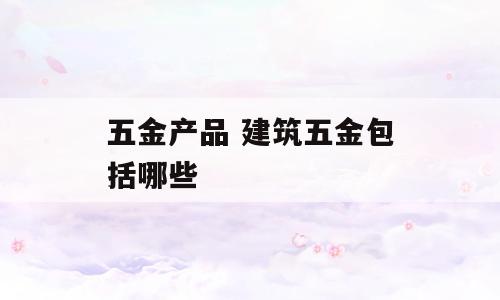 五金产品 建筑五金包括哪些