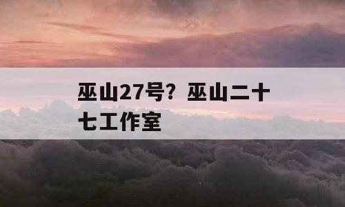 巫山27号？巫山二十七工作室