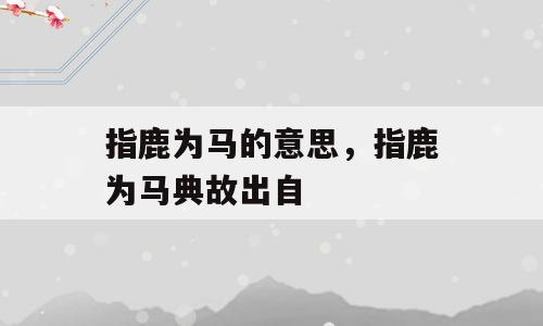 指鹿为马的意思，指鹿为马典故出自