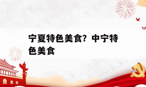 宁夏特色美食？中宁特色美食