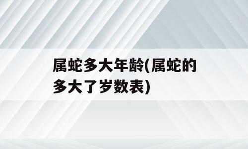 属蛇多大年龄(属蛇的多大了岁数表)
