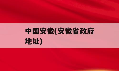 中国安徽(安徽省政府地址)