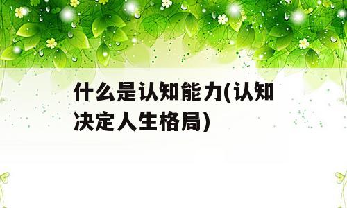 什么是认知能力(认知决定人生格局)