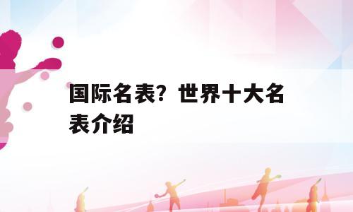 国际名表？世界十大名表介绍