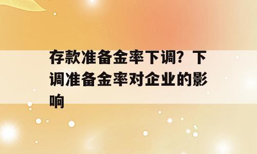 存款准备金率下调？下调准备金率对企业的影响