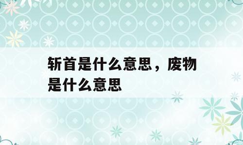 斩首是什么意思，废物是什么意思