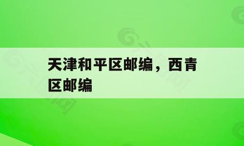 天津和平区邮编，西青区邮编