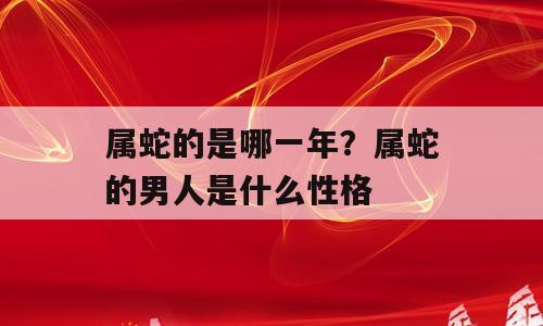 属蛇的是哪一年？属蛇的男人是什么性格