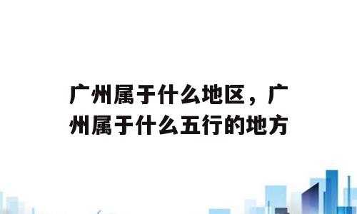 广州属于什么地区，广州属于什么五行的地方