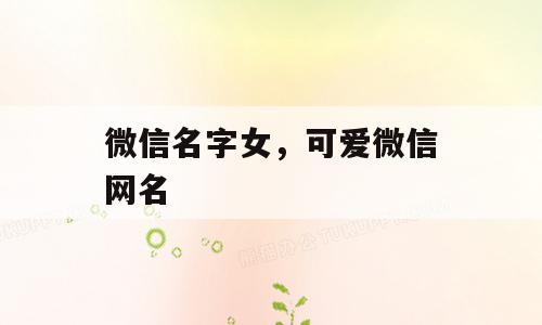 微信名字女，可爱微信网名
