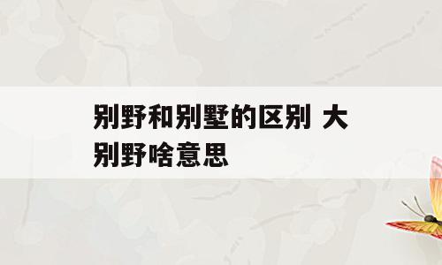 别野和别墅的区别 大别野啥意思