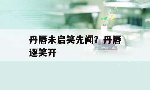 丹唇未启笑先闻？丹唇逐笑开