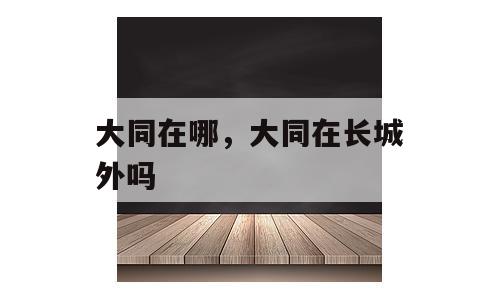 大同在哪，大同在长城外吗