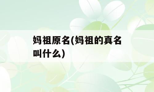 妈祖原名(妈祖的真名叫什么)