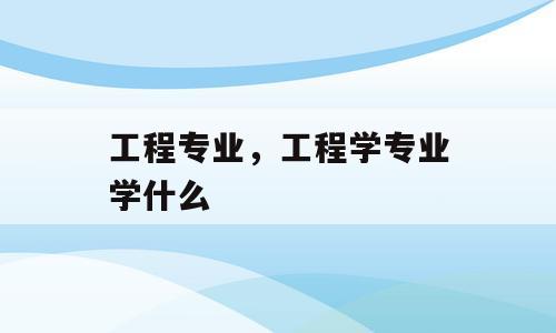 工程专业，工程学专业学什么