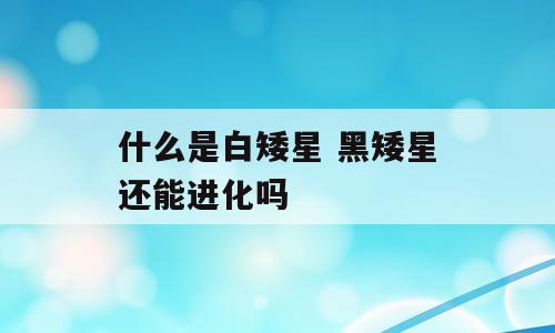 什么是白矮星 黑矮星还能进化吗