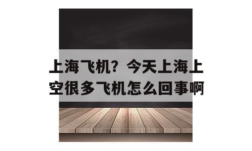 上海飞机？今天上海上空很多飞机怎么回事啊