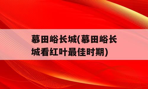 慕田峪长城(慕田峪长城看红叶最佳时期)