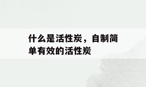 什么是活性炭，自制简单有效的活性炭