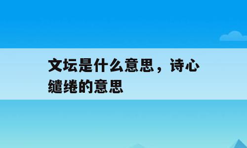文坛是什么意思，诗心缱绻的意思